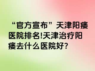 “官方宣布”天津阳痿医院排名!天津治疗阳痿去什么医院好?