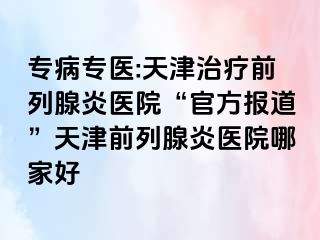 专病专医:天津治疗前列腺炎医院“官方报道”天津前列腺炎医院哪家好