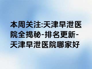 本周关注:天津早泄医院全揭秘-排名更新-天津早泄医院哪家好
