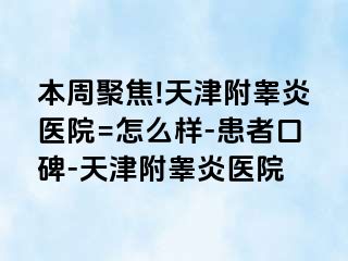 本周聚焦!天津附睾炎医院=怎么样-患者口碑-天津附睾炎医院