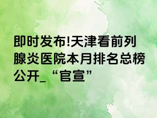 即时发布!天津看前列腺炎医院本月排名总榜公开_“官宣”