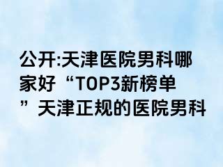 公开:天津医院男科哪家好“TOP3新榜单”天津正规的医院男科