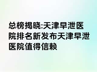 总榜揭晓:天津早泄医院排名新发布天津早泄医院值得信赖