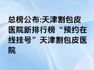 总榜公布:天津割包皮医院新排行榜“预约在线挂号”天津割包皮医院