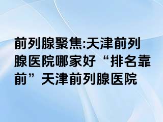 前列腺聚焦:天津前列腺医院哪家好“排名靠前”天津前列腺医院