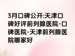 3月口碑公开:天津口碑好评前列腺医院-口碑医院-天津前列腺医院哪家好