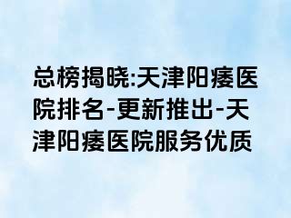 总榜揭晓:天津阳痿医院排名-更新推出-天津阳痿医院服务优质