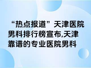 “热点报道”天津医院男科排行榜宣布,天津靠谱的专业医院男科