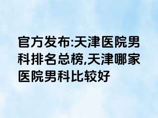 官方发布:天津医院男科排名总榜,天津哪家医院男科比较好