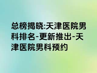 总榜揭晓:天津医院男科排名-更新推出-天津医院男科预约