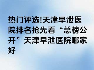 热门评选!天津早泄医院排名抢先看“总榜公开”天津早泄医院哪家好