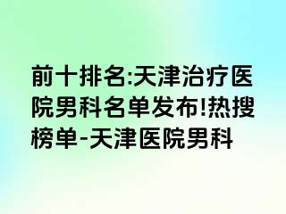 前十排名:天津治疗医院男科名单发布!热搜榜单-天津医院男科