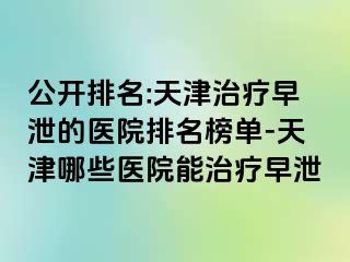 公开排名:天津治疗早泄的医院排名榜单-天津哪些医院能治疗早泄