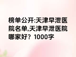 榜单公开:天津早泄医院名单,天津早泄医院哪家好？1000字