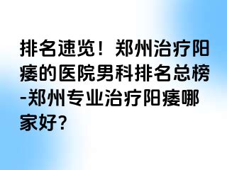 排名速览！郑州治疗阳痿的医院男科排名总榜-郑州专业治疗阳痿哪家好？