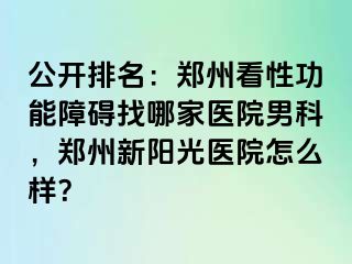 公开排名：郑州看性功能障碍找哪家医院男科，郑州新阳光医院怎么样？