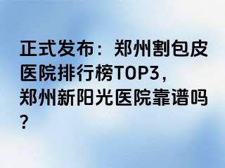 正式发布：郑州割包皮医院排行榜TOP3，郑州新阳光医院靠谱吗？