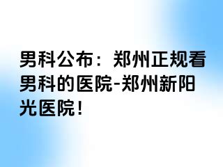 男科公布：郑州正规看男科的医院-郑州新阳光医院！