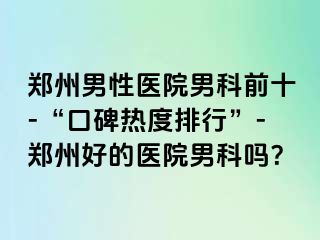 郑州男性医院男科前十-“口碑热度排行”-郑州好的医院男科吗？