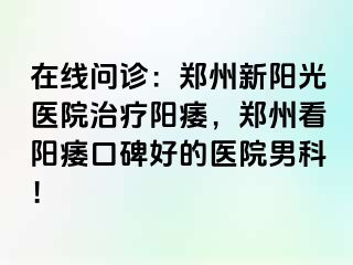 在线问诊：郑州新阳光医院治疗阳痿，郑州看阳痿口碑好的医院男科！