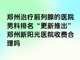 郑州治疗前列腺的医院男科排名“更新推出”郑州新阳光医院收费合理吗