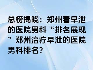 总榜揭晓：郑州看早泄的医院男科“排名展现”郑州治疗早泄的医院男科排名？