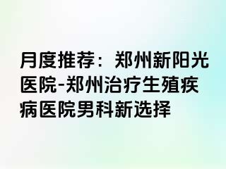 月度推荐：郑州新阳光医院-郑州治疗生殖疾病医院男科新选择