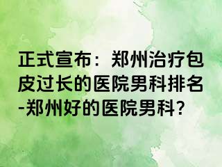 正式宣布：郑州治疗包皮过长的医院男科排名-郑州好的医院男科？