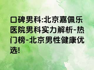 口碑男科:北京嘉佩乐医院男科实力解析-热门榜-北京男性健康优选!