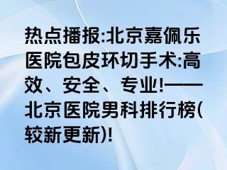 热点播报:北京嘉佩乐医院包皮环切手术:高效、安全、专业!——北京医院男科排行榜(较新更新)!