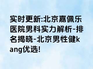 实时更新:北京嘉佩乐医院男科实力解析-排名揭晓-北京男性健kang优选!
