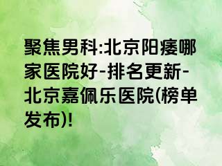 聚焦男科:北京阳痿哪家医院好-排名更新-北京嘉佩乐医院(榜单发布)!