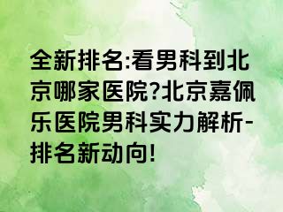 全新排名:看男科到北京哪家医院?北京嘉佩乐医院男科实力解析-排名新动向!