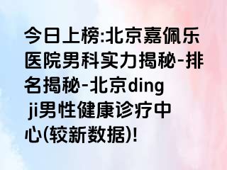 今日上榜:北京嘉佩乐医院男科实力揭秘-排名揭秘-北京ding ji男性健康诊疗中心(较新数据)!