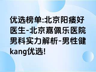 优选榜单:北京阳痿好医生-北京嘉佩乐医院男科实力解析-男性健kang优选!