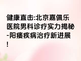 健康直击:北京嘉佩乐医院男科诊疗实力揭秘-阳痿疾病治疗新进展!
