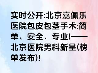 实时公开:北京嘉佩乐医院包皮包茎手术:简单、安全、专业!——北京医院男科新星(榜单发布)!