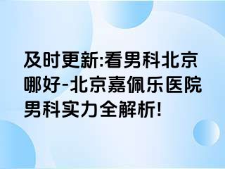 及时更新:看男科北京哪好-北京嘉佩乐医院男科实力全解析!