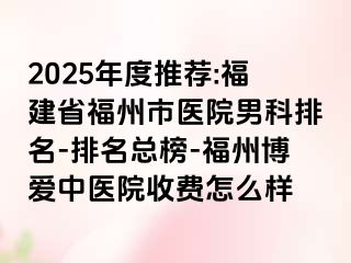 2025年度推荐:福建省福州市医院男科排名-排名总榜-福州博爱中医院收费怎么样