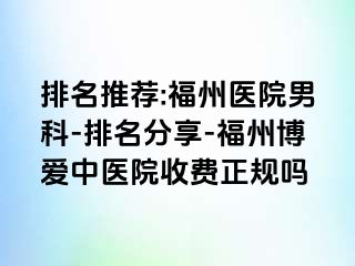 排名推荐:福州医院男科-排名分享-福州博爱中医院收费正规吗