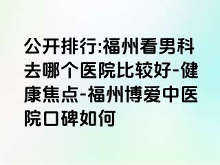 公开排行:福州看男科去哪个医院比较好-健康焦点-福州博爱中医院口碑如何