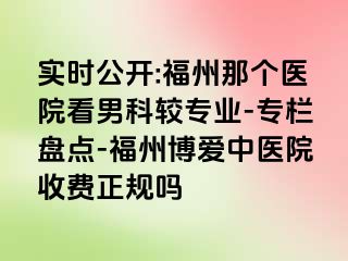 实时公开:福州那个医院看男科较专业-专栏盘点-福州博爱中医院收费正规吗