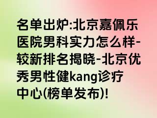 名单出炉:北京嘉佩乐医院男科实力怎么样-较新排名揭晓-北京优秀男性健kang诊疗中心(榜单发布)!