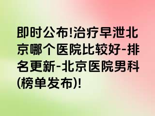 即时公布!治疗早泄北京哪个医院比较好-排名更新-北京医院男科(榜单发布)!