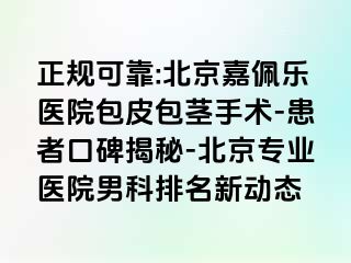 正规可靠:北京嘉佩乐医院包皮包茎手术-患者口碑揭秘-北京专业医院男科排名新动态