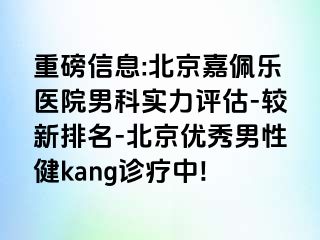 重磅信息:北京嘉佩乐医院男科实力评估-较新排名-北京优秀男性健kang诊疗中!