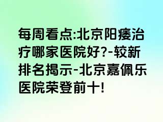 每周看点:北京阳痿治疗哪家医院好?-较新排名揭示-北京嘉佩乐医院荣登前十!