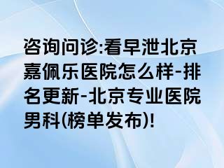 咨询问诊:看早泄北京嘉佩乐医院怎么样-排名更新-北京专业医院男科(榜单发布)!