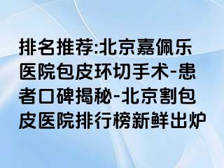 排名推荐:北京嘉佩乐医院包皮环切手术-患者口碑揭秘-北京割包皮医院排行榜新鲜出炉