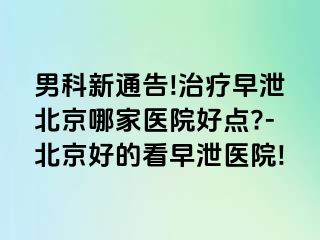 男科新通告!治疗早泄北京哪家医院好点?-北京好的看早泄医院!